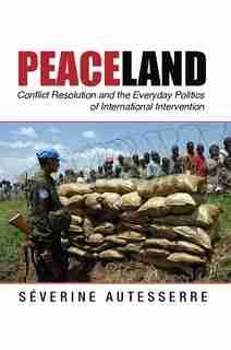 Peaceland: Conflict Resolution And The Everyday Politics Of International Intervention by Séverine Autesserre