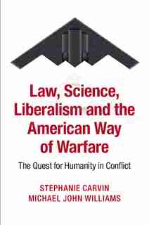 Law, Science, Liberalism And The American Way Of Warfare: The Quest For Humanity In Conflict de Stephanie Carvin