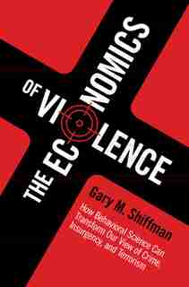 The Economics Of Violence: How Behavioral Science Can Transform Our View Of Crime, Insurgency, And Terrorism by Gary M. Shiffman