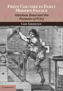 Print Culture In Early Modern France: Abraham Bosse And The Purposes Of Print by Carl Goldstein