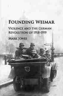 Founding Weimar: Violence And The German Revolution Of 1918-1919 by Mark Jones