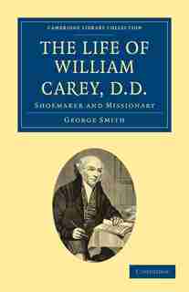 The Life of William Carey, D.D: Shoemaker and Missionary by George Smith