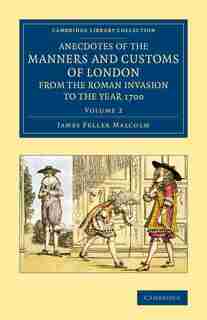 Anecdotes Of The Manners And Customs Of London From The Roman Invasion To The Year 1700 by James Peller Malcolm