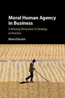 Moral Human Agency In Business: A Missing Dimension In Strategy As Practice by Mona Margareta Ericson
