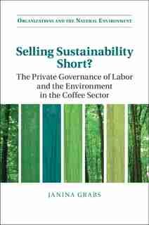 Selling Sustainability Short?: The Private Governance Of Labor And The Environment In The Coffee Sector by Janina Grabs