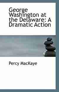 George Washington at the Delaware: A Dramatic Action by Percy MacKaye