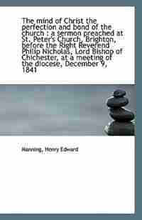 The mind of Christ the perfection and bond of the church: a sermon preached at St. Peter's Church, by Manning Henry Edward