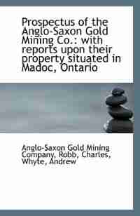 Prospectus of the Anglo-Saxon Gold Mining Co.: with reports upon their property situated in Madoc, O by Anglo-Saxon Gold Mining Company