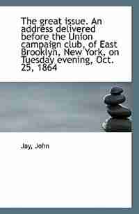 The great issue. An address delivered before the Union campaign club, of East Brooklyn, New York, on by Jay John