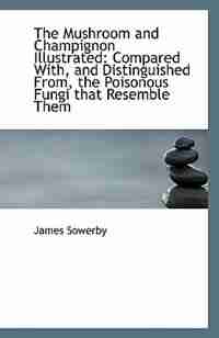 The Mushroom and Champignon Illustrated: Compared With, and Distinguished From, the Poisonous Fungi by James Sowerby