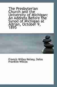 The Presbyterian Church and the University of Michigan: An Address Before the Synod of Michigan at A by Delos Franklin Wilcox Fr Willey Kelsey