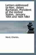 Letters Addressed to Hon. James Buchanan, President of the United States, January 10th and 16th 1861 by Ward Charles.