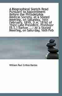 A Biographical Sketch Read Pursuant to Appointment Before the Philadelphia Medical Society, at a Sta by William Paul Crillon Barton