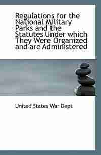 Regulations for the National Military Parks and the Statutes Under which They Were Organized and are by United States War Dept