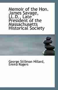Memoir of the Hon. James Savage, LL.D., Late President of the Massachusetts Historical Society by Emma Rogers George Stillman Hillard