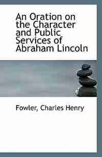 An Oration on the Character and Public Services of Abraham Lincoln by Fowler Charles Henry