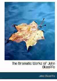 The Dramatic Works of John OKeeffe by John O'Keeffe