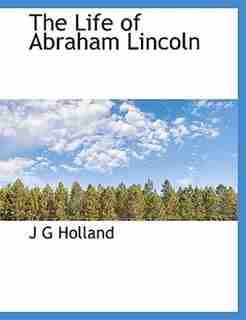 The Life Of Abraham Lincoln by Josiah Gilbert Holland