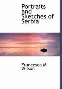 Portraits and Sketches of Serbia by Francesca M Wilson