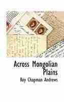 Across Mongolian Plains by Roy Chapman Andrews
