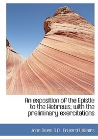 An exposition of the Epistle to the Hebrews; with the preliminary exercitations by John Owen