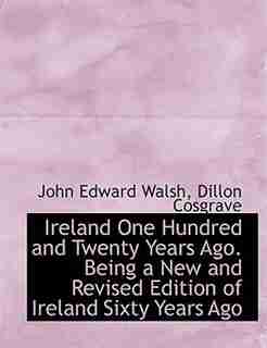 Ireland One Hundred and Twenty Years Ago. Being a New and Revised Edition of Ireland Sixty Years Ago by John Edward Walsh