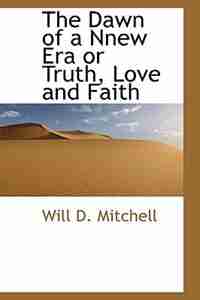 The Dawn of a Nnew Era or Truth, Love and Faith by Will D. Mitchell