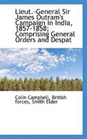 Lieut.-General Sir James Outram's Campaign in India, 1857-1858; Comprising General Orders and Despat de Colin Campbell