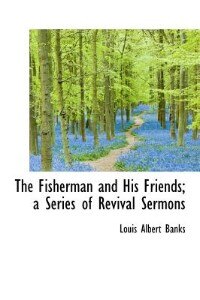 The Fisherman And His Friends; A Series Of Revival Sermons by Louis Albert Banks