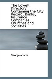 The Lowell Directory Containing the City Record, Banks, Insurance Companies, Churches and Societies by George Adams