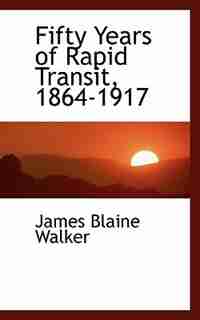 Fifty Years of Rapid Transit, 1864-1917 by James Blaine Walker