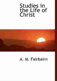 Studies in the Life of Christ by A. M. Fairbairn
