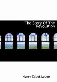 The Story Of The Revolution by Henry Cabot Lodge