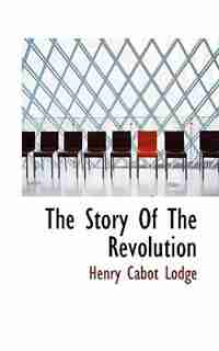 The Story Of The Revolution by Henry Cabot Lodge