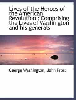 Lives of the Heroes of the American Revolution: Comprising the Lives of Washington and his generals by George Washington