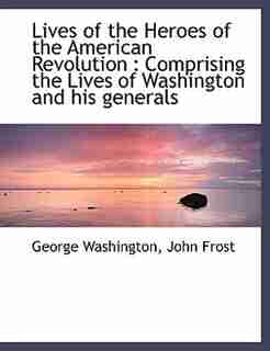 Lives of the Heroes of the American Revolution: Comprising the Lives of Washington and his generals by John Frost