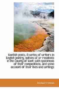Kentish poets. A series of writers in English poetry, natives of or residents in the County of Kent; by Rowland Freeman