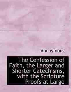 The Confession of Faith, the Larger and Shorter Catechisms, with the Scripture Proofs at Large by . Anonymous