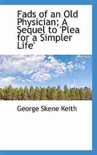 Fads Of An Old Physician; A Sequel To 'plea For A Simpler Life' by George Skene Keith