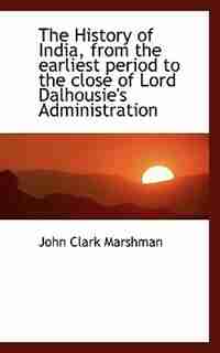 The History Of India, From The Earliest Period To The Close Of Lord Dalhousie's Administration by John Clark Marshman