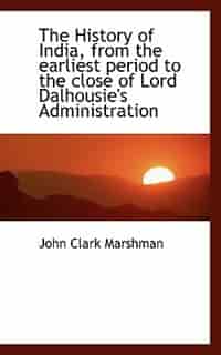 The History Of India, From The Earliest Period To The Close Of Lord Dalhousie's Administration by John Clark Marshman