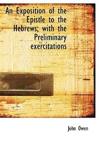 An Exposition Of The Epistle To The Hebrews; With The Preliminary Exercitations by John Owen