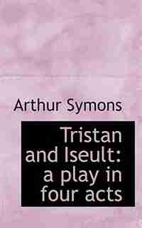 Tristan And Iseult: A Play In Four Acts by Arthur Symons