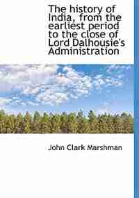 The History Of India, From The Earliest Period To The Close Of Lord Dalhousie's Administration by John Clark Marshman