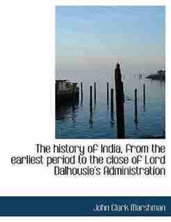 The History Of India, From The Earliest Period To The Close Of Lord Dalhousie's Administration by John Clark Marshman
