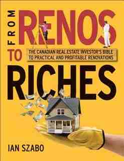 From Renos to Riches: The Canadian Real Estate Investors Guide to Practical and Profitable Renovations by Ian Szabo