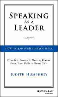 Speaking As a Leader: How to Lead Every Time You Speak...From Board Rooms to Meeting Rooms, From Town Halls to Phone Calls by Judith Humphrey