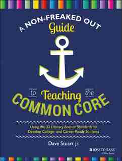 A Non-Freaked Out Guide to Teaching the Common Core: Using the 32 Literacy Anchor Standards to Develop College- and Career-Ready Students by Dave Stuart