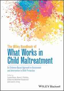 The Wiley Handbook of What Works in Child Maltreatment: An Evidence-Based Approach to Assessment and Intervention in Child Protection by Louise Dixon