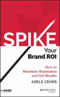SPIKE your Brand ROI: How to Maximize Reputation and Get Results by Adele R. Cehrs